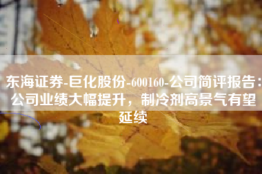 东海证券-巨化股份-600160-公司简评报告：公司业绩大幅提升，制冷剂高景气有望延续