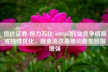 信达证券-恒力石化-600346-行业竞争格局或持续优化，现金流改善推动股东回报增强