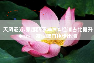 天风证券-蒙娜丽莎-002918-经销占比提升至83%，减值敞口逐步出清