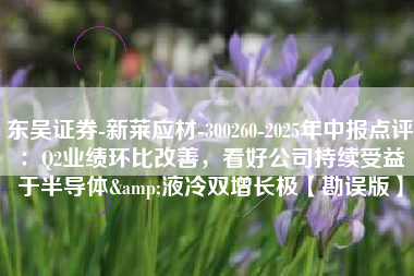 东吴证券-新莱应材-300260-2025年中报点评：Q2业绩环比改善，看好公司持续受益于半导体&液冷双增长极【勘误版】