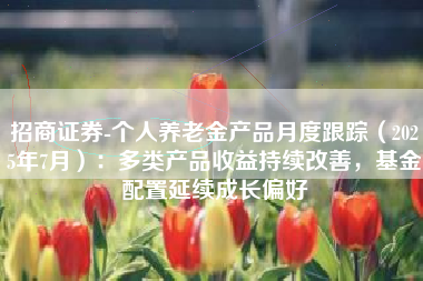 招商证券-个人养老金产品月度跟踪（2025年7月）：多类产品收益持续改善，基金配置延续成长偏好