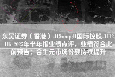 东吴证券（香港）-H&H国际控股-1112.HK-2025年半年报业绩点评，业绩符合此前预告；合生元市场份额持续提升