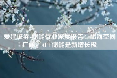 爱建证券-储能行业深度报告：出海空间广阔，AI+储能是新增长极