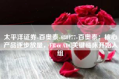 太平洋证券-百奥泰-688177-百奥泰：核心产品逐步放量，FRαADC关键临床开始入组