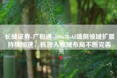 长城证券-广和通-300638-AI端侧领域扩展持续加速，机器人领域布局不断完善