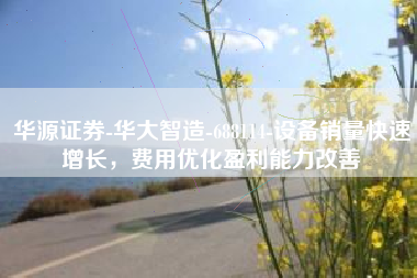 华源证券-华大智造-688114-设备销量快速增长，费用优化盈利能力改善