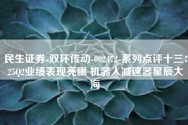 民生证券-双环传动-002472-系列点评十三：25Q2业绩表现亮眼 机器人减速器星辰大海
