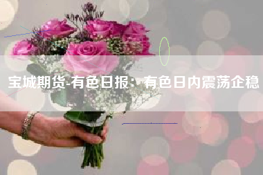 宝城期货-有色日报：有色日内震荡企稳