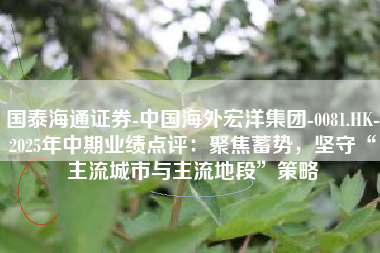 国泰海通证券-中国海外宏洋集团-0081.HK-2025年中期业绩点评：聚焦蓄势，坚守“主流城市与主流地段”策略
