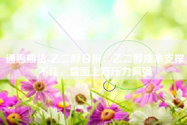 通惠期货-乙二醇日报：乙二醇成本支撑不佳，盘面上方压力偏强