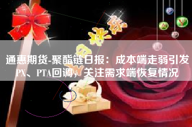 通惠期货-聚酯链日报：成本端走弱引发PX、PTA回调，关注需求端恢复情况