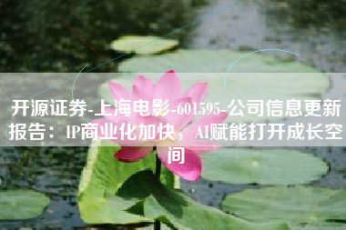 开源证券-上海电影-601595-公司信息更新报告：IP商业化加快，AI赋能打开成长空间