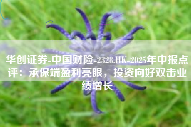 华创证券-中国财险-2328.HK-2025年中报点评：承保端盈利亮眼，投资向好双击业绩增长