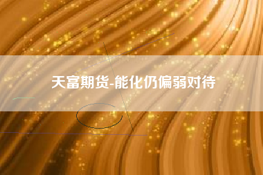 天富期货-能化仍偏弱对待