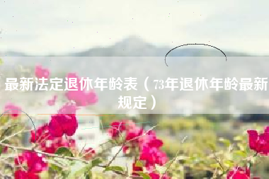 最新法定退休年龄表（73年退休年龄最新规定）