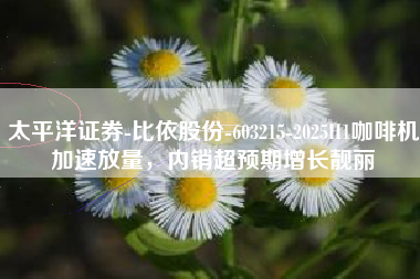 太平洋证券-比依股份-603215-2025H1咖啡机加速放量，内销超预期增长靓丽
