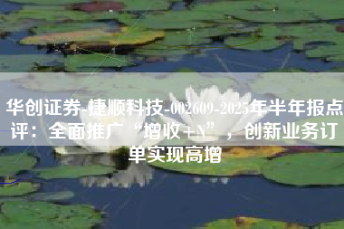 华创证券-捷顺科技-002609-2025年半年报点评：全面推广“增收+N”，创新业务订单实现高增