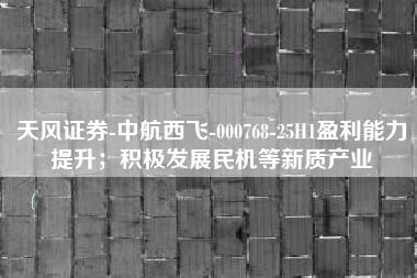 天风证券-中航西飞-000768-25H1盈利能力提升；积极发展民机等新质产业