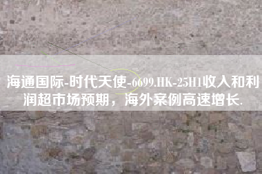 海通国际-时代天使-6699.HK-25H1收入和利润超市场预期，海外案例高速增长.