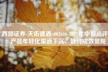 西部证券-天佑德酒-002646-2025年中报点评：产品年轻化渠道下沉，静待成效显现