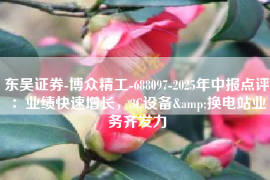 东吴证券-博众精工-688097-2025年中报点评：业绩快速增长，3C设备&换电站业务齐发力