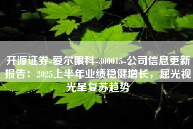 开源证券-爱尔眼科-300015-公司信息更新报告：2025上半年业绩稳健增长，屈光视光呈复苏趋势