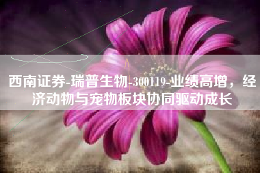 西南证券-瑞普生物-300119-业绩高增，经济动物与宠物板块协同驱动成长