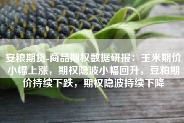安粮期货-商品期权数据研报：玉米期价小幅上涨，期权隐波小幅回升，豆粕期价持续下跌，期权隐波持续下降