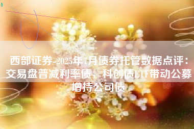 西部证券-2025年7月债券托管数据点评：交易盘普减利率债，科创债ETF带动公募增持公司债