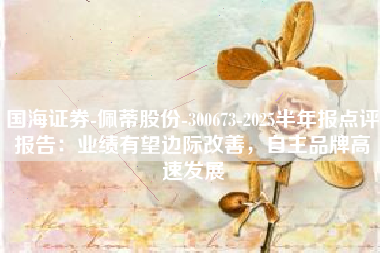 国海证券-佩蒂股份-300673-2025半年报点评报告：业绩有望边际改善，自主品牌高速发展