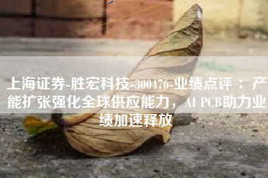 上海证券-胜宏科技-300476-业绩点评 ：产能扩张强化全球供应能力，AI PCB助力业绩加速释放