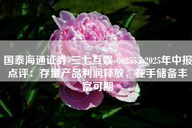 国泰海通证券-三七互娱-002555-2025年中报点评：存量产品利润释放，在手储备丰富可期
