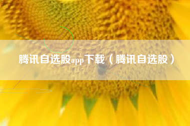 腾讯自选股app下载（腾讯自选股）