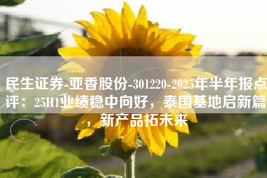 民生证券-亚香股份-301220-2025年半年报点评：25H1业绩稳中向好，泰国基地启新篇，新产品拓未来