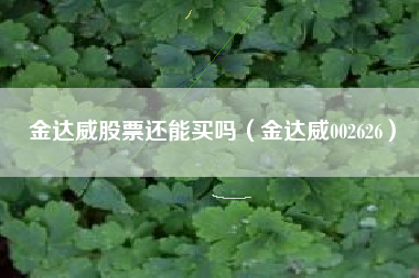 金达威股票还能买吗（金达威002626）
