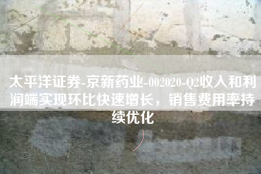 太平洋证券-京新药业-002020-Q2收入和利润端实现环比快速增长，销售费用率持续优化