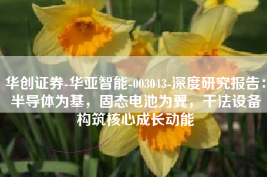 华创证券-华亚智能-003043-深度研究报告：半导体为基，固态电池为翼，干法设备构筑核心成长动能