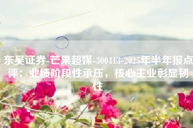 东吴证券-芒果超媒-300413-2025年半年报点评：业绩阶段性承压，核心主业彰显韧性