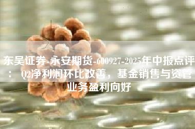 东吴证券-永安期货-600927-2025年中报点评： Q2净利润环比改善，基金销售与资管业务盈利向好
