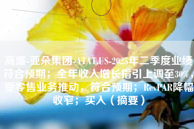 高盛-亚朵集团-ATAT.US-2025年二季度业绩符合预期；全年收入增长指引上调至30%，受零售业务推动，符合预期；RevPAR降幅收窄；买入（摘要）