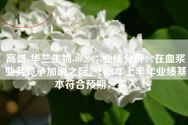 高盛-华兰生物-002007-业绩分析：在血浆业务竞争加剧之际，2025年上半年业绩基本符合预期；买入