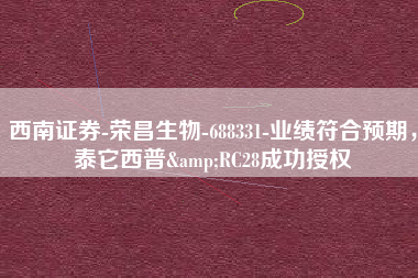 西南证券-荣昌生物-688331-业绩符合预期，泰它西普&RC28成功授权