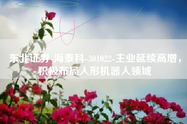 东北证券-海泰科-301022-主业延续高增，积极布局人形机器人领域