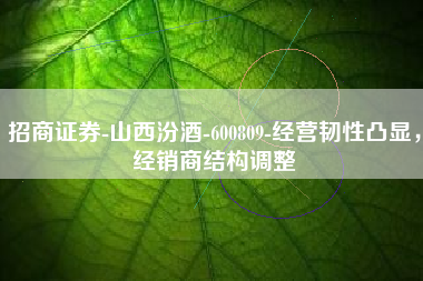 招商证券-山西汾酒-600809-经营韧性凸显，经销商结构调整