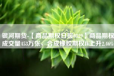 银河期货-【商品期权日报0829】商品期权成交量453万张，合成橡胶期权IV上升2.46%