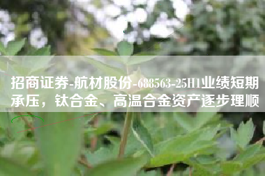 招商证券-航材股份-688563-25H1业绩短期承压，钛合金、高温合金资产逐步理顺