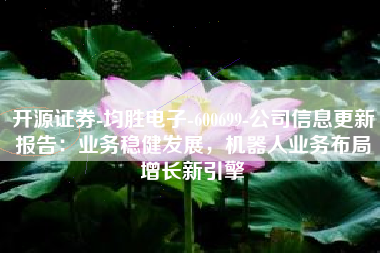 开源证券-均胜电子-600699-公司信息更新报告：业务稳健发展，机器人业务布局增长新引擎