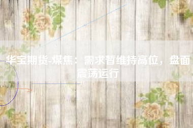 华宝期货-煤焦：需求暂维持高位，盘面震荡运行