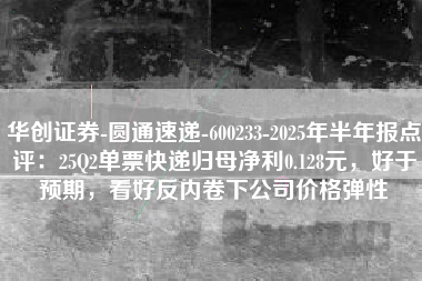 华创证券-圆通速递-600233-2025年半年报点评：25Q2单票快递归母净利0.128元，好于预期，看好反内卷下公司价格弹性
