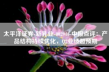 太平洋证券-新乳业-002946-中报点评：产品结构持续优化，Q2业绩超预期